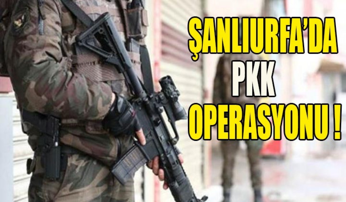 Urfa’da PKK’ya yönelik operasyon !