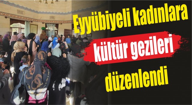 Eyyübiyeli kadınlara kültür gezileri düzenlendi