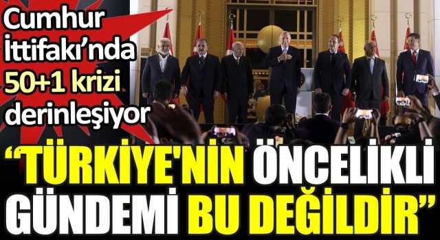 Cumhur İttifakı’nda 50+1 krizi derinleşiyor. 'Türkiye'nin öncelikli gündemi bu değildir'