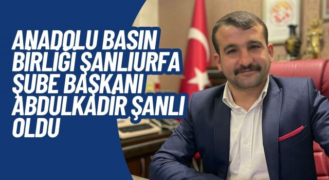 Anadolu Basın Birliği Şanlıurfa Şube Başkanı Abdulkadir Şanlı atandı.