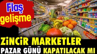 Zincir marketler pazar günü kapatılacak mı? Flaş gelişme